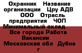 Охранник › Название организации ­ Цру АДВ777, ООО › Отрасль предприятия ­ ЧОП › Минимальный оклад ­ 1 - Все города Работа » Вакансии   . Московская обл.,Дубна г.